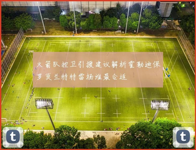 火箭队控卫引援建议解析霍勒迪保罗莫兰特特雷杨谁最合适