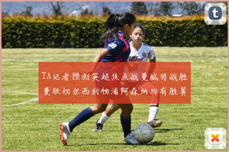 TA记者预测英超焦点战曼城将战胜曼联切尔西利物浦阿森纳均有胜算