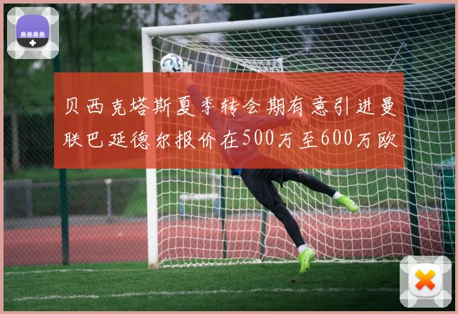 贝西克塔斯夏季转会期有意引进曼联巴延德尔报价在500万至600万欧元之间