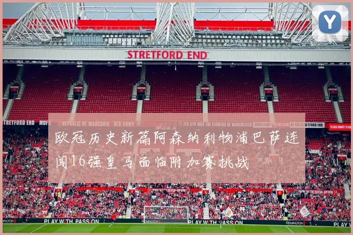 欧冠历史新篇阿森纳利物浦巴萨连闯16强皇马面临附加赛挑战