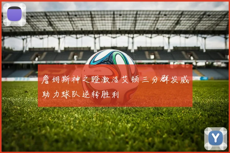 詹姆斯神之瞪激活艾顿三分群发威助力球队逆转胜利