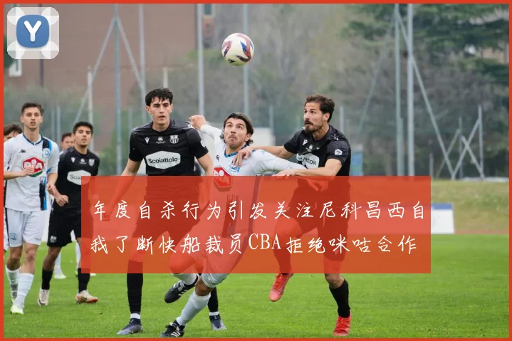 年度自杀行为引发关注尼科昌西自我了断快船裁员CBA拒绝咪咕合作