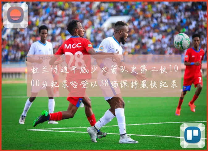 杜兰特追平威少火箭队史第二快1000分纪录哈登以38场保持最快纪录