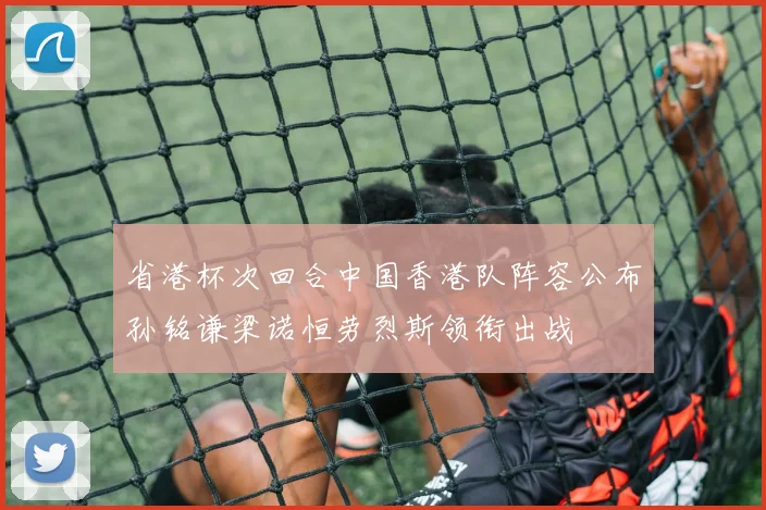 省港杯次回合中国香港队阵容公布孙铭谦梁诺恒劳烈斯领衔出战