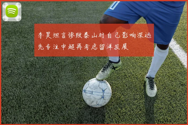李昊坦言惨败泰山对自己影响深远先专注中超再考虑留洋发展