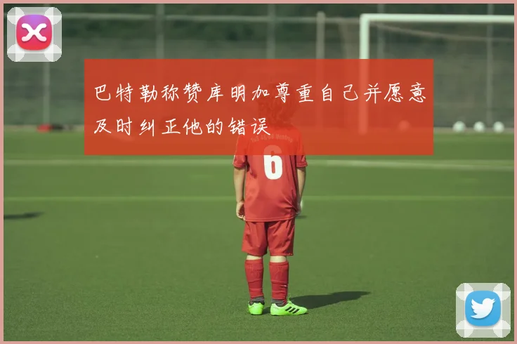 巴特勒称赞库明加尊重自己并愿意及时纠正他的错误