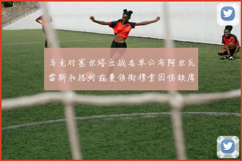 马竞对塞尔塔出战名单公布阿尔瓦雷斯和格列兹曼领衔穆索因伤缺席