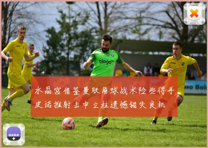 水晶宫借鉴曼联角球战术险些得手皮诺推射击中立柱遗憾错失良机