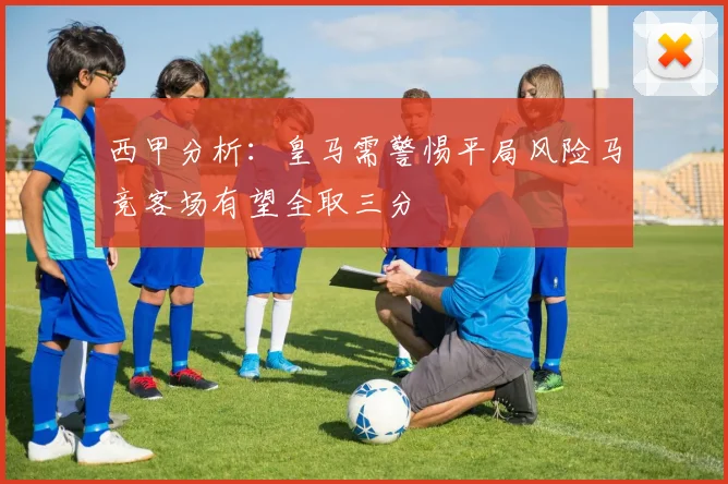 西甲分析：皇马需警惕平局风险马竞客场有望全取三分