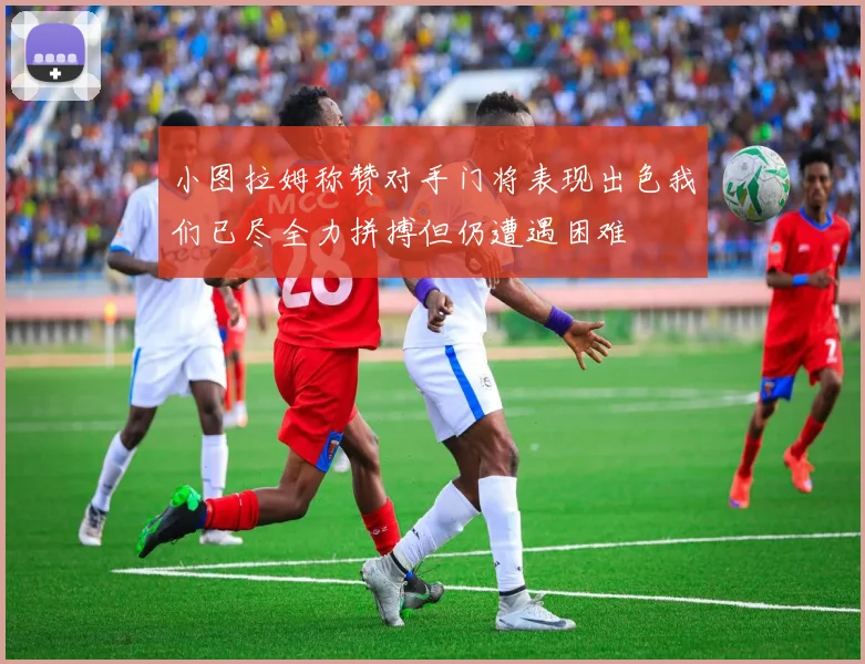 小图拉姆称赞对手门将表现出色我们已尽全力拼搏但仍遭遇困难