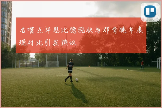 名嘴点评恩比德现状与邓肯晚年表现对比引发热议
