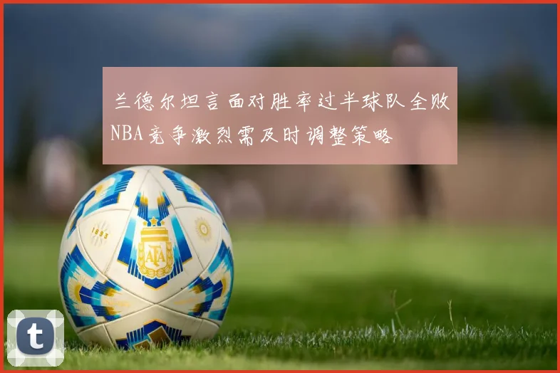 兰德尔坦言面对胜率过半球队全败NBA竞争激烈需及时调整策略