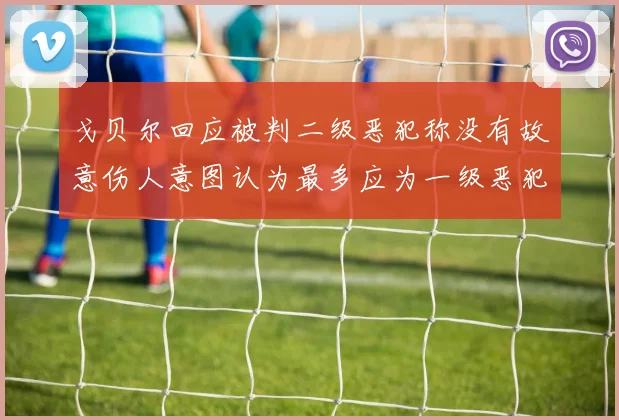 戈贝尔回应被判二级恶犯称没有故意伤人意图认为最多应为一级恶犯