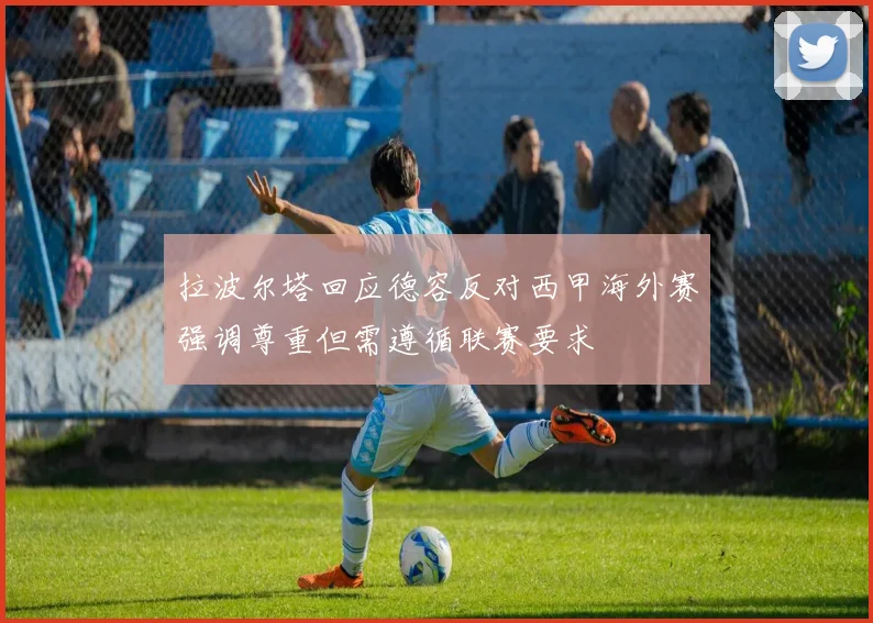 拉波尔塔回应德容反对西甲海外赛强调尊重但需遵循联赛要求