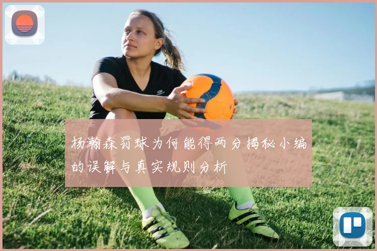 杨瀚森罚球为何能得两分揭秘小编的误解与真实规则分析