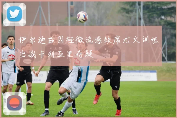 伊尔迪兹因轻微流感缺席尤文训练出战卡利亚里存疑