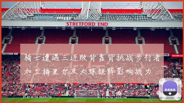 骑士遭遇三连败背靠背挑战步行者加兰梅里尔及大球缺阵影响战力