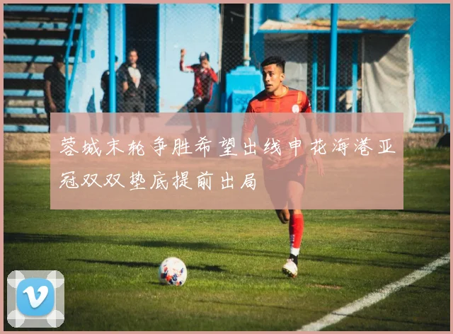 蓉城末轮争胜希望出线申花海港亚冠双双垫底提前出局