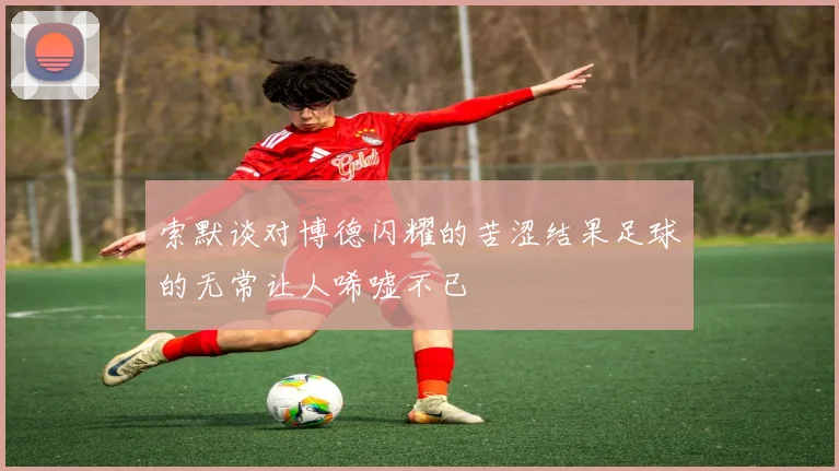 索默谈对博德闪耀的苦涩结果足球的无常让人唏嘘不已