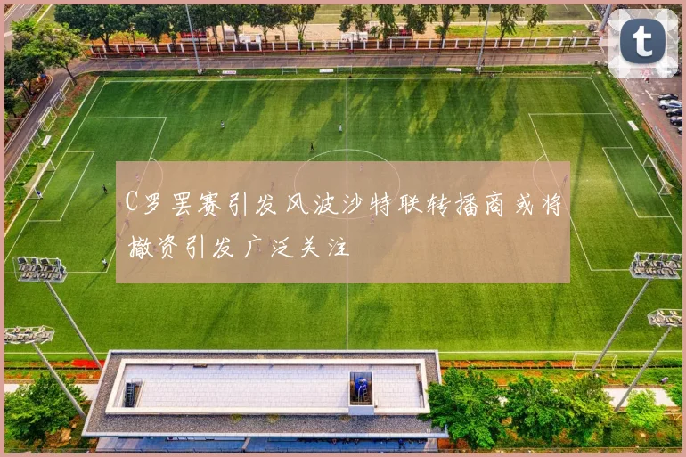 C罗罢赛引发风波沙特联转播商或将撤资引发广泛关注