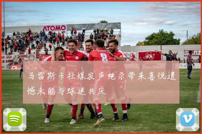 马雷斯卡社媒发声绝杀带来喜悦遗憾未能与球迷共庆