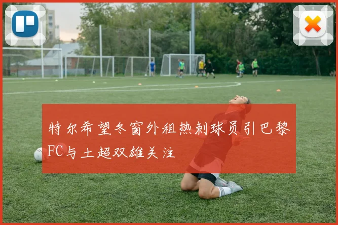 特尔希望冬窗外租热刺球员引巴黎FC与土超双雄关注