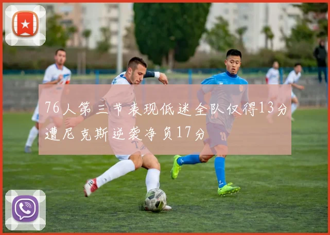 76人第三节表现低迷全队仅得13分遭尼克斯逆袭净负17分