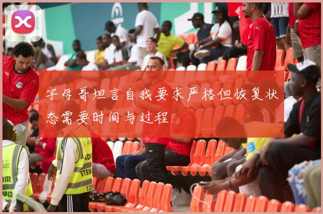 字母哥坦言自我要求严格但恢复状态需要时间与过程