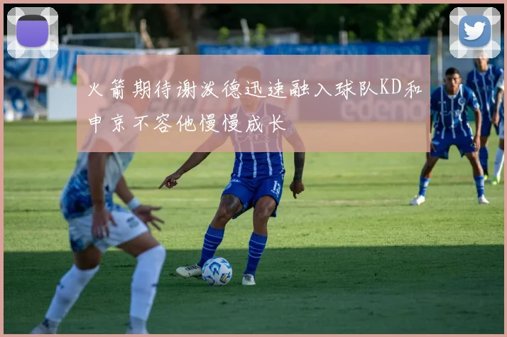 火箭期待谢泼德迅速融入球队KD和申京不容他慢慢成长