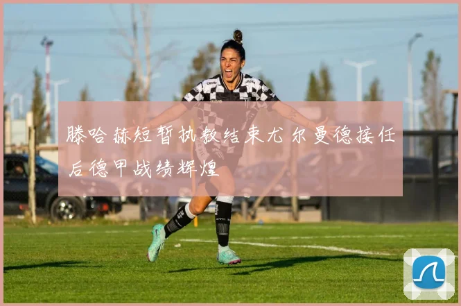 滕哈赫短暂执教结束尤尔曼德接任后德甲战绩辉煌