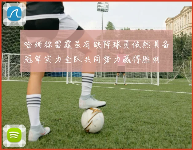 哈姆称雷霆虽有缺阵球员依然具备冠军实力全队共同努力赢得胜利